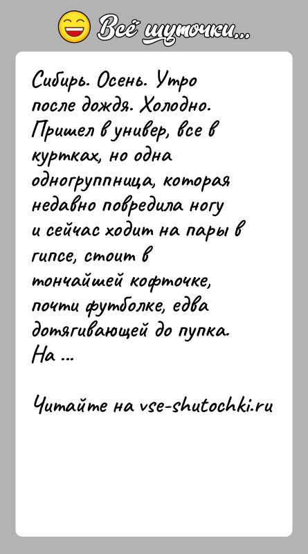 История: Сибирь. Осень. Утро после дождя. Холодно. Пришел в универ, все в куртках, но одна одногруппница, которая недавно повредила ногу и