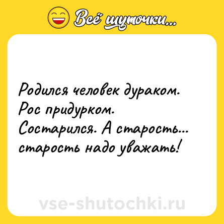 Шутка: Родился человек дураком. Рос придурком. Состарился. А старость... старость надо уважать!