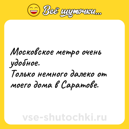 Шутка: Московское метро очень удобное. <br>Только немного далеко от моего дома в Саратове.