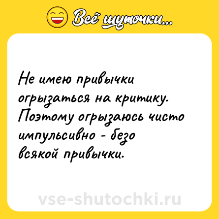 Шутка: Не имею привычки огрызаться на критику. Поэтому огрызаюсь чисто импульсивно - безо всякой привычки.