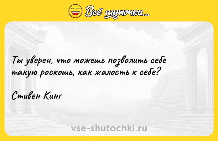 Цитата: Ты уверен, что можешь позволить себе такую роскошь, как жалость к себе?Стивен Кинг