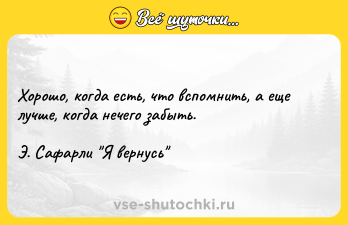 Цитата: Хорошо, когда есть, что вспомнить, а еще лучше, когда нечего забыть. Э. Сафарли Я вернусь