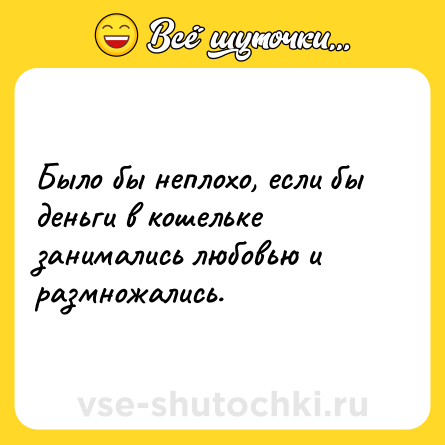 Шутка: Было бы неплохо, если бы деньги в кошельке занимались любовью и размножались.