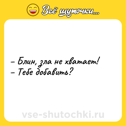 Шутка: – Блин, зла не хватает!<br>– Тебе добавить?