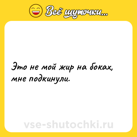 Шутка: Это не мой жир на боках, мне подкинули.