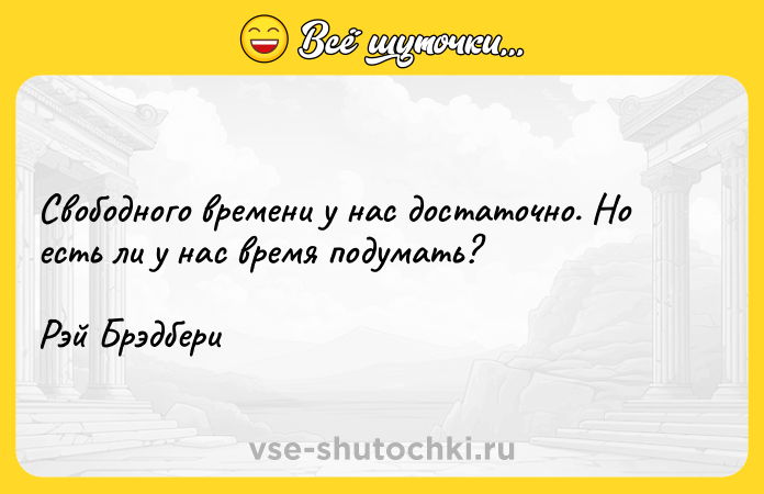 Цитата: Свободного времени у нас достаточно. Но есть ли у нас время подумать? Рэй Брэдбери