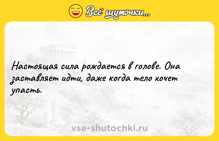 Цитата: Настоящая сила рождается в голове. Она заставляет идти, даже когда тело хочет упасть.