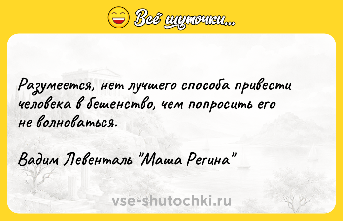 Цитата: Разумеется, нет лучшего способа привести человека в бешенство, чем попросить его не волноваться.Вадим Левенталь Маша Регина