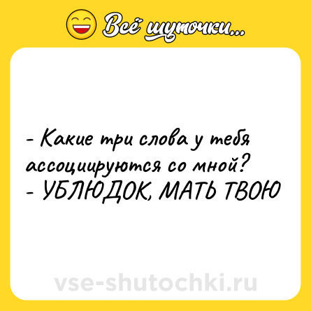Шутка: - Какие три слова у тебя ассоциируются со мной? <br>- УБЛЮДОК, МАТЬ ТВОЮ