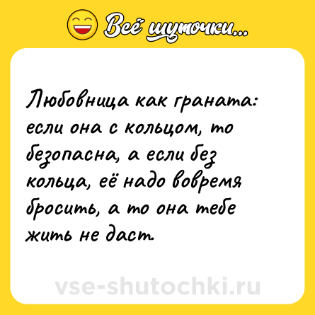 Шутка: Любовница как граната: если она с кольцом, то безопасна, а если без кольца, её надо вовремя бросить, а то она тебе жить не даст.