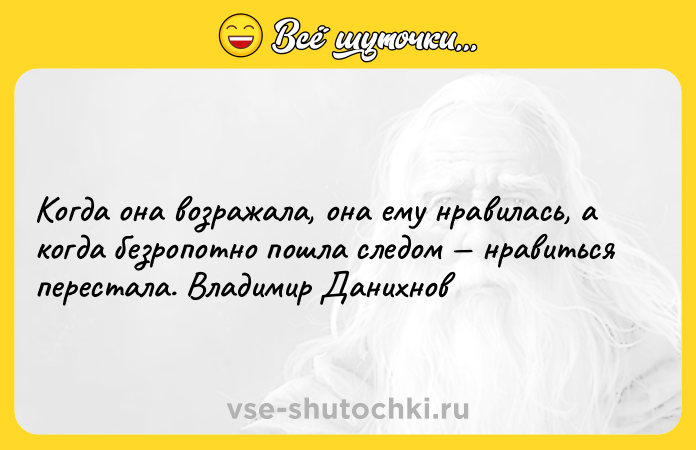 Цитата: Когда она возражала, она ему нравилась, а когда безропотно пошла следом нравиться перестала. Владимир Данихнов