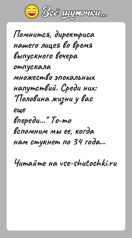 История: Помнится, директриса нашего лицея во время выпускного вечера отпускаламножество эпохальных напутствий. Среди них: Половина жизни у вас ещевпереди... То-то вспомним