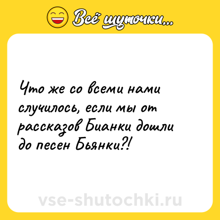 Шутка: Что же со всеми нами случилось, если мы от рассказов Бианки дошли до песен Бьянки?!