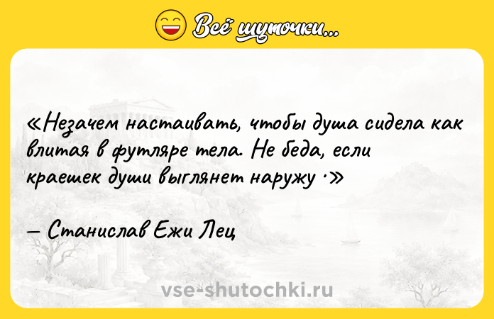 Цитата: Незачем настаивать, чтобы душа сидела как влитая в футляре тела. Не беда, если краешек души выглянет наружу Станислав Ежи Лец