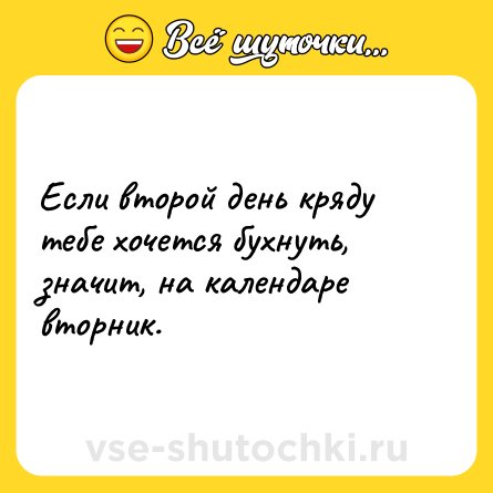 Шутка: Если второй день кряду тебе хочется бухнуть, значит, на календаре вторник.