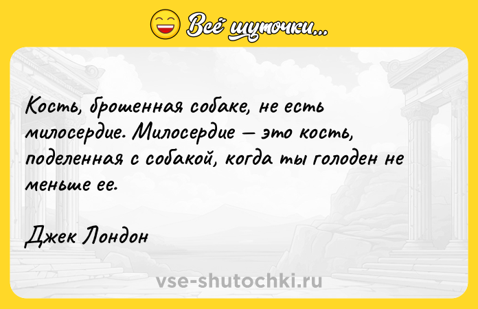 Цитата: Кость, брошенная собаке, не есть милосердие. Милосердие это кость, поделенная с собакой, когда ты голоден не меньше ее.Джек Лондон