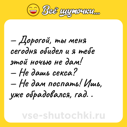 Шутка: — Дорогой, ты меня сегодня обидел и я тебе этой ночью не дам!<br>— Не дашь cекcа?<br>— Не дам поспать! Ишь, уже обрадовался, гад. .