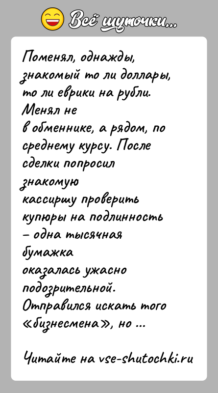 История: Поменял, однажды, знакомый то ли доллары, то ли еврики на рубли. Менял нев обменнике, а рядом, по среднему курсу. После