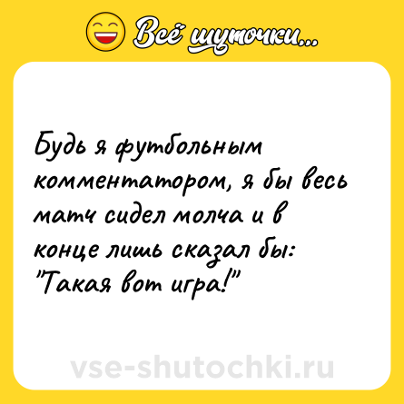 Шутка: Будь я футбольным комментатором, я бы весь матч сидел молча и в конце лишь сказал бы: 