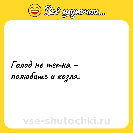 Шутка: Голод не тетка – полюбишь и козла.