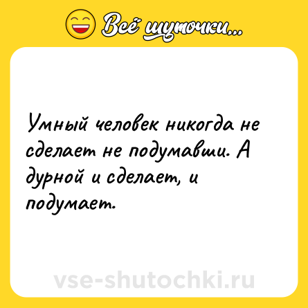 Шутка: Умный человек никогда не сделает не подумавши. А дурной и сделает, и подумает.