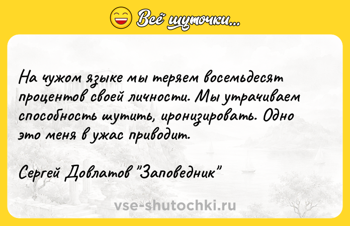 Цитата: На чужом языке мы теряем восемьдесят процентов своей личности. Мы утрачиваем способность шутить, иронизировать. Одно это меня в ужас приводит.Сергей Довлатов Заповедник