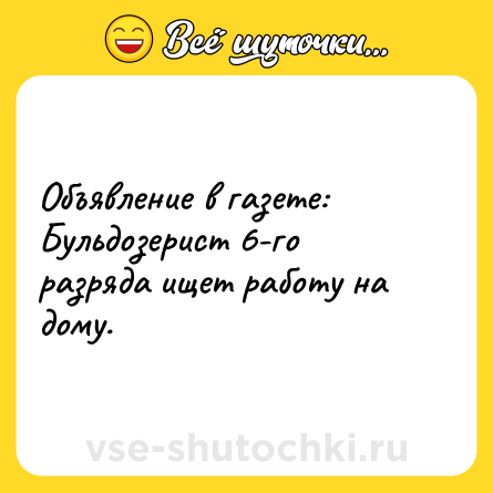 Шутка: Объявление в газете:<br>Бульдозерист 6-го разряда ищет работу на дому.
