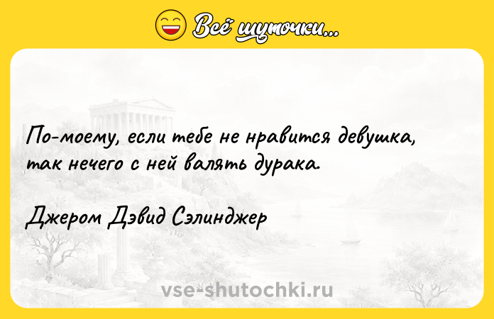 Цитата: По-моему, если тебе не нравится девушка, так нечего с ней валять дурака.Джером Дэвид Сэлинджер