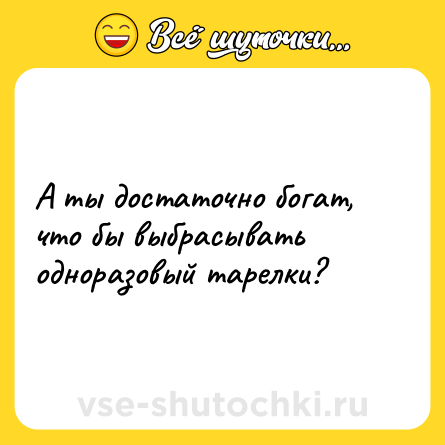 Шутка: А ты достаточно богат, что бы выбрасывать одноразовый тарелки?
