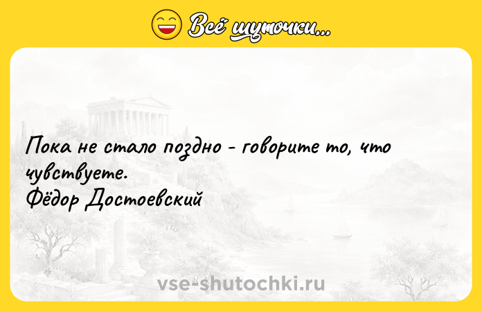 Цитата: Пока не стало поздно - говорите то, что чувствуете. Фёдор Достоевский