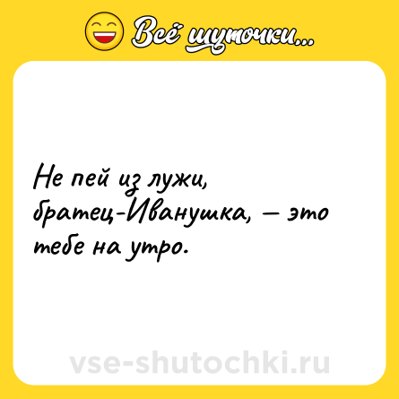 Шутка: Не пей из лужи, братец-Иванушка, — это тебе на утро.