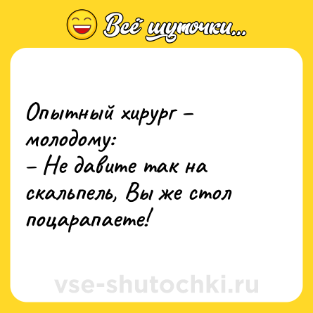 Шутка: Опытный хирург – молодому:<br>– Не давите так на скальпель, Вы же стол поцарапаете!
