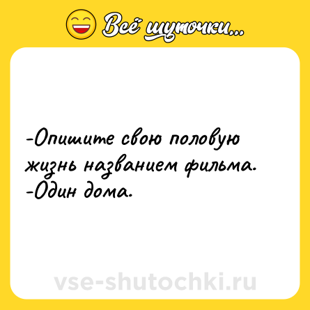 Шутка: -Опишите свою половую жизнь названием фильма.<br>-Один дома.