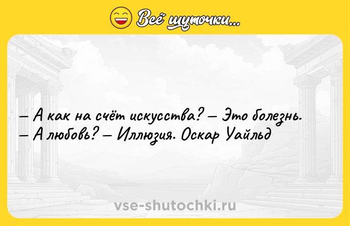 Цитата: А как на счёт искусства? Это болезнь. А любовь? Иллюзия. Оскар Уайльд