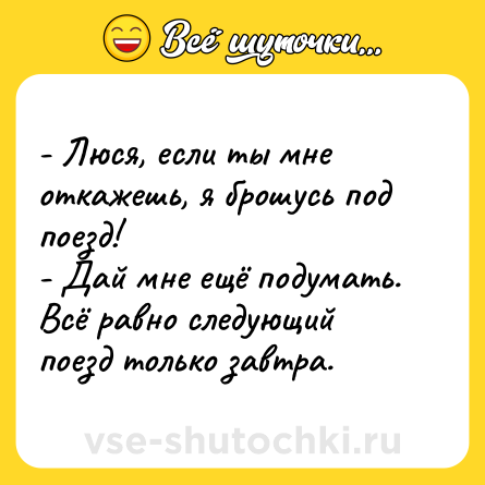 Шутка: - Люся, если ты мне откажешь, я брошусь под поезд!<br>- Дай мне ещё подумать. Всё равно следующий поезд только завтра.