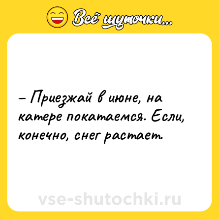Шутка: – Приезжай в июне, на катере покатаемся. Если, конечно, снег растает.