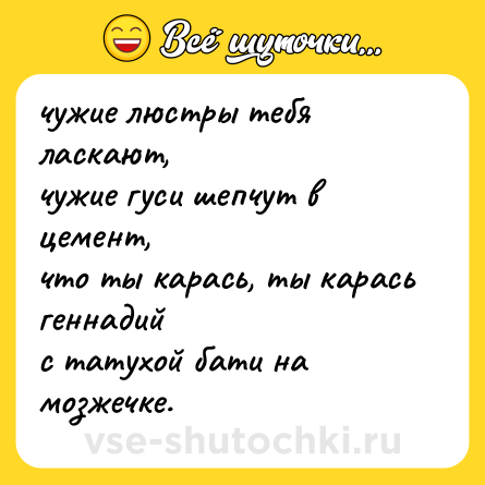 Шутка: чужие люстры тебя ласкают, <br>чужие гуси шепчут в цемент, <br>что ты карась, ты карась геннадий <br>с татухой бати на мозжечке.