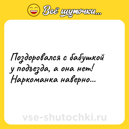 Шутка: Поздоровался с бабушкой у подъезда, а она нет! Наркоманка наверно...