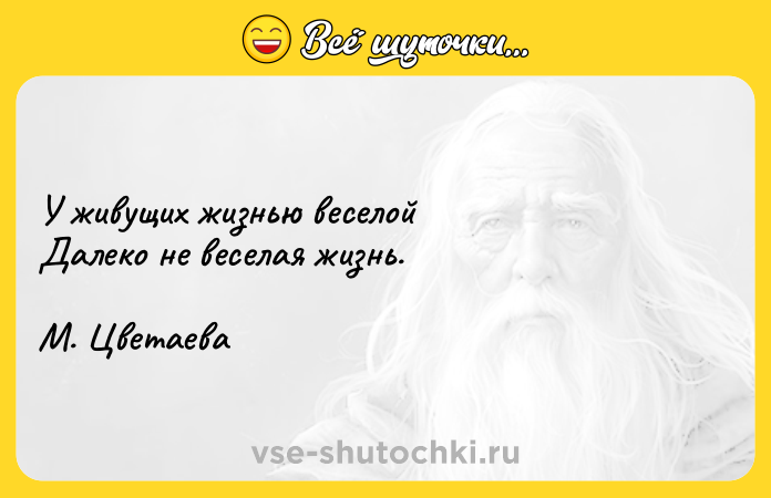 Цитата: У живущих жизнью веселой Далеко не веселая жизнь.М. Цветаева