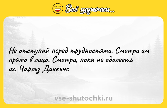 Цитата: Не отступай перед трудностями. Смотри им прямо в лицо. Смотри, пока не одолеешь их. Чарльз Диккенс
