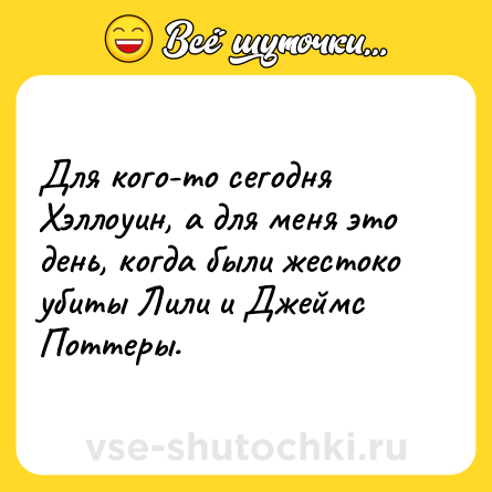 Шутка: Для кого-то сегодня Хэллоуин, а для меня это день, когда были жестоко убиты Лили и Джеймс Поттеры.