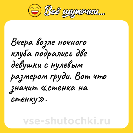Шутка: Вчера возле ночного клуба подрались две девушки с нулевым размером груди. Вот что значит «стенка на стенку».