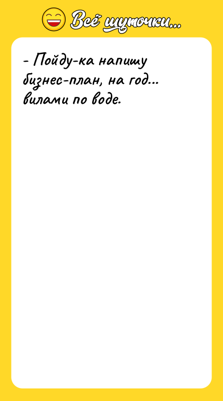 - Пойду-ка напишу бизнес-план, на год... вилами по воде.