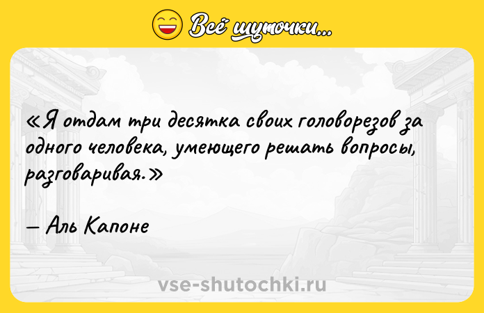 Цитата: Я отдам три десятка своих головорезов за одного человека, умеющего решать вопросы, разговаривая.Аль Капоне