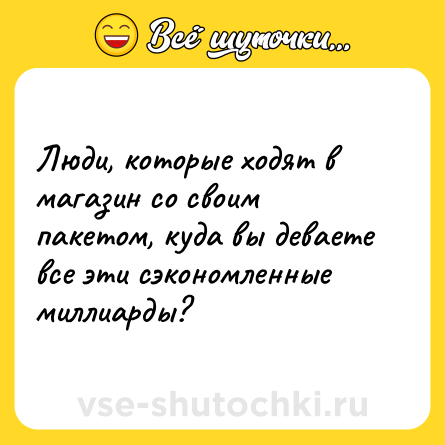 Шутка: Люди, которые ходят в магазин со своим пакетом, куда вы деваете все эти сэкономленные миллиарды?