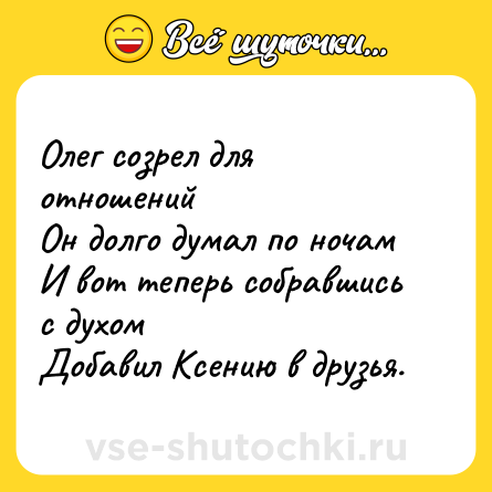 Шутка: Олег созрел для отношений<br>Он долго думал по ночам<br>И вот теперь собравшись с духом<br>Добавил Ксению в друзья.