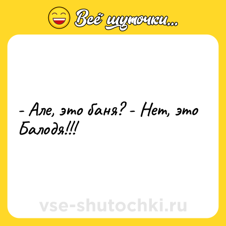 Шутка: - Але, это баня? - Hет, это Балодя!!!
