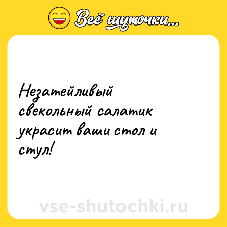 Шутка: Незатейливый свекольный салатик украсит ваши стол и стул!