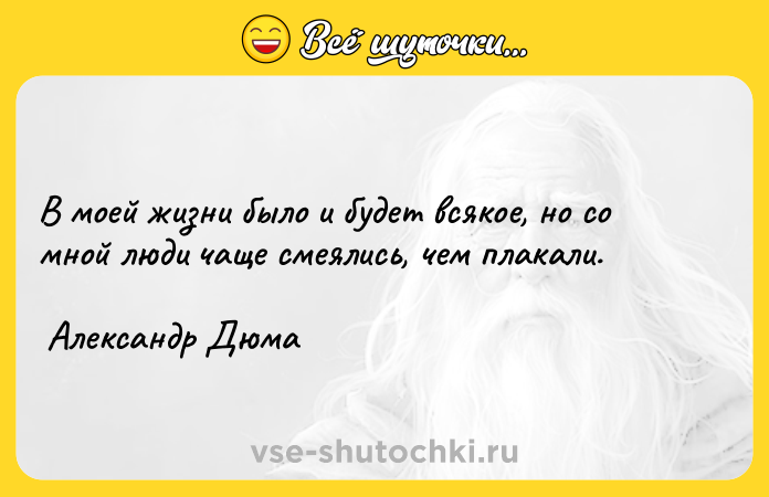 Цитата: В моей жизни было и будет всякое, но со мной люди чаще смеялись, чем плакали. Александр Дюма