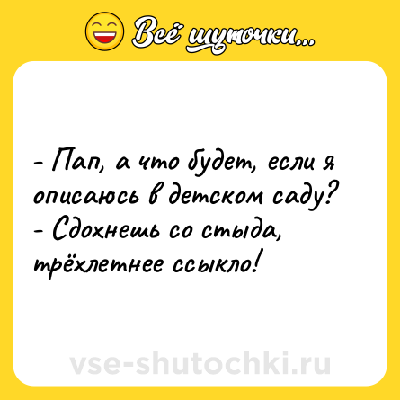 Шутка: - Пап, а что будет, если я описаюсь в детском саду?<br>- Сдохнешь со стыда, трёхлетнее ссыкло!